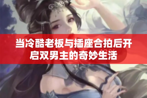 当冷酷老板与插座合拍后开启双男主的奇妙生活