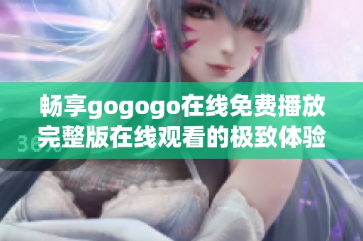 畅享gogogo在线免费播放完整版在线观看的极致体验