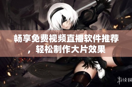 畅享免费视频直播软件推荐，轻松制作大片效果