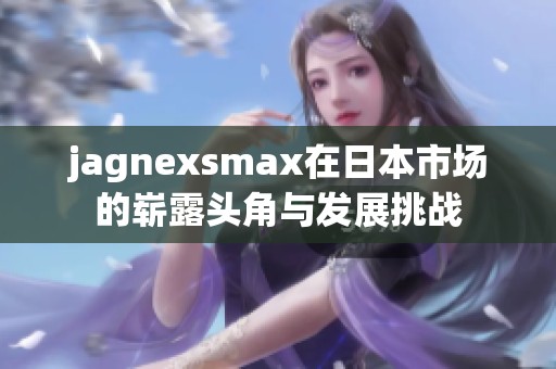 jagnexsmax在日本市场的崭露头角与发展挑战