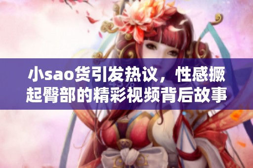 小sao货引发热议，性感撅起臀部的精彩视频背后故事