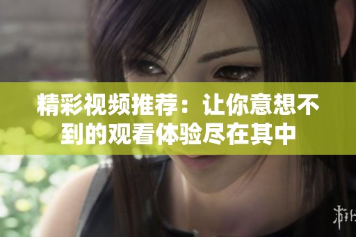 精彩视频推荐：让你意想不到的观看体验尽在其中