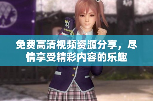 免费高清视频资源分享，尽情享受精彩内容的乐趣