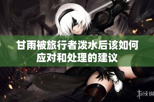 甘雨被旅行者泼水后该如何应对和处理的建议