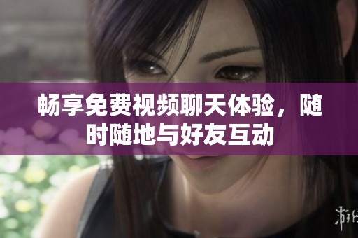 畅享免费视频聊天体验，随时随地与好友互动