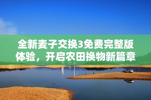 全新麦子交换3免费完整版体验，开启农田换物新篇章