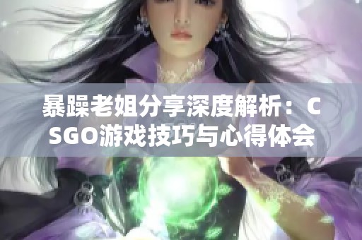 暴躁老姐分享深度解析：CSGO游戏技巧与心得体会