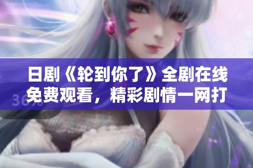 日剧《轮到你了》全剧在线免费观看，精彩剧情一网打尽！