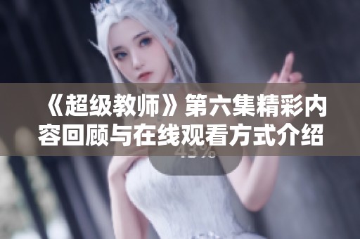 《超级教师》第六集精彩内容回顾与在线观看方式介绍
