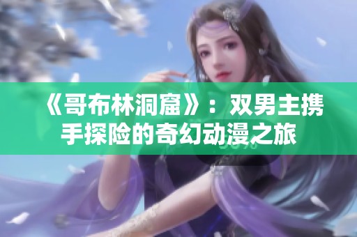 《哥布林洞窟》：双男主携手探险的奇幻动漫之旅