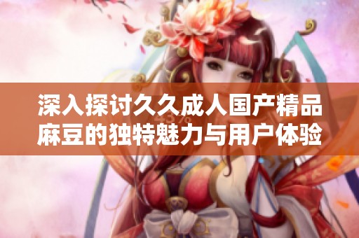 深入探讨久久成人国产精品麻豆的独特魅力与用户体验