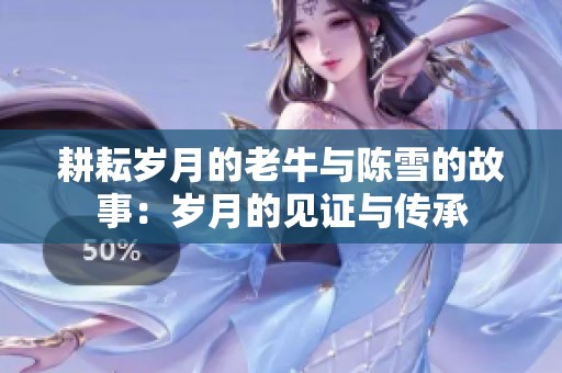 耕耘岁月的老牛与陈雪的故事：岁月的见证与传承