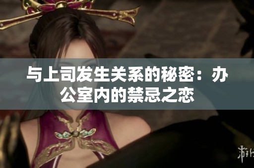 与上司发生关系的秘密：办公室内的禁忌之恋