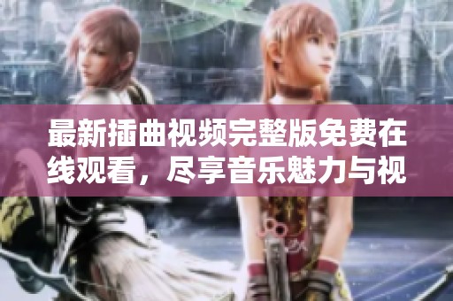 最新插曲视频完整版免费在线观看，尽享音乐魅力与视听盛宴