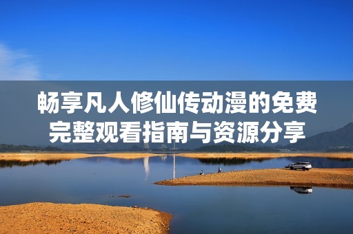 畅享凡人修仙传动漫的免费完整观看指南与资源分享