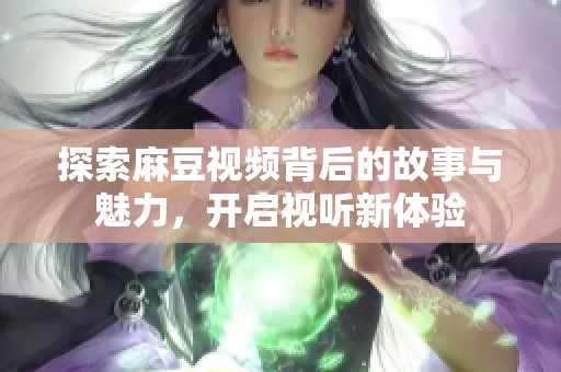 探索麻豆视频背后的故事与魅力，开启视听新体验