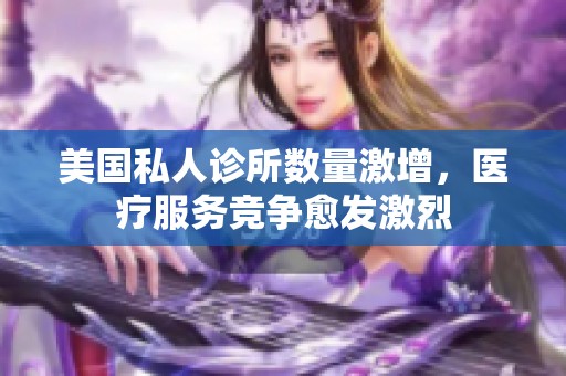 美国私人诊所数量激增，医疗服务竞争愈发激烈