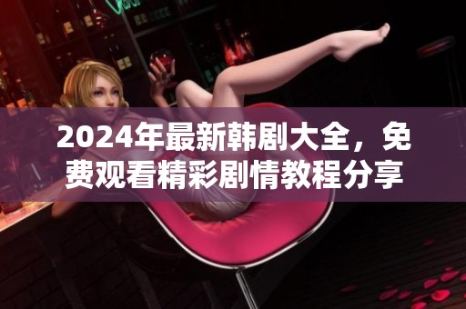 2024年最新韩剧大全，免费观看精彩剧情教程分享