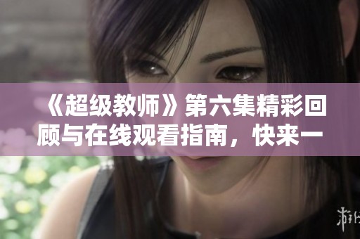 《超级教师》第六集精彩回顾与在线观看指南，快来一起探讨吧