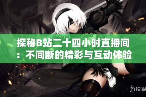 探秘B站二十四小时直播间：不间断的精彩与互动体验