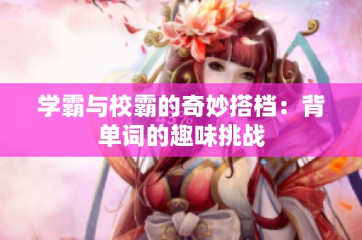 学霸与校霸的奇妙搭档：背单词的趣味挑战