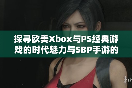 探寻欧美Xbox与PS经典游戏的时代魅力与SBP手游的奇妙结合