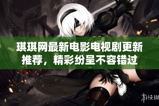 琪琪网最新电影电视剧更新推荐，精彩纷呈不容错过