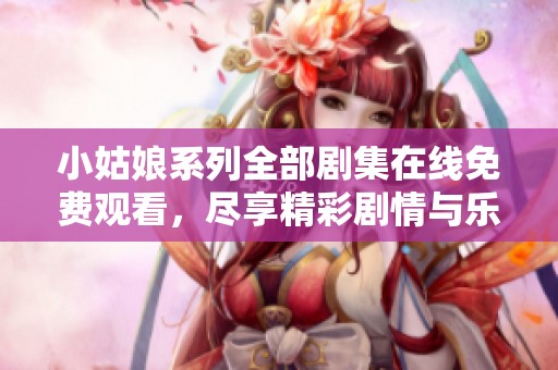 小姑娘系列全部剧集在线免费观看，尽享精彩剧情与乐趣