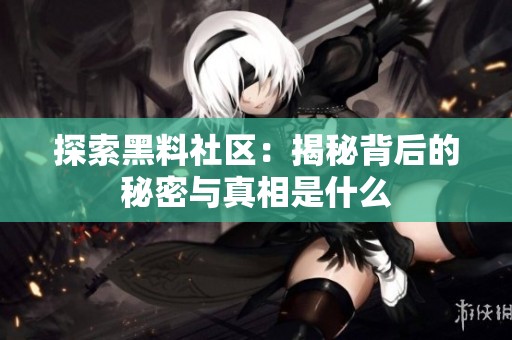 探索黑料社区：揭秘背后的秘密与真相是什么