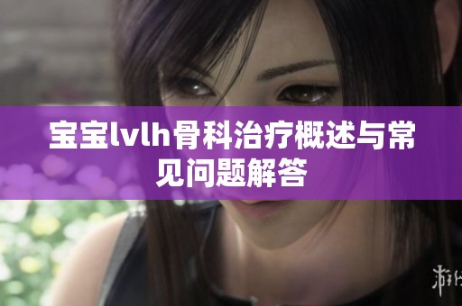 宝宝lvlh骨科治疗概述与常见问题解答