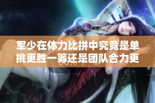 军少在体力比拼中究竟是单挑更胜一筹还是团队合力更有效