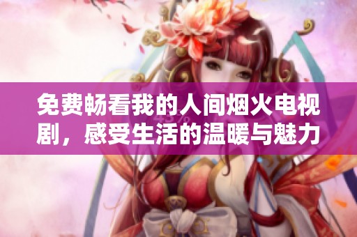 免费畅看我的人间烟火电视剧，感受生活的温暖与魅力