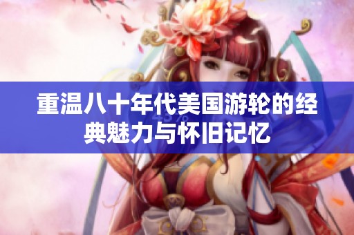 重温八十年代美国游轮的经典魅力与怀旧记忆
