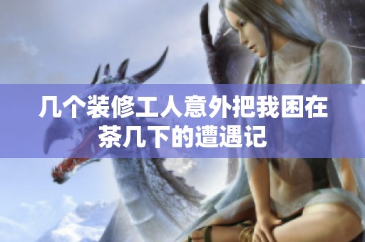几个装修工人意外把我困在茶几下的遭遇记