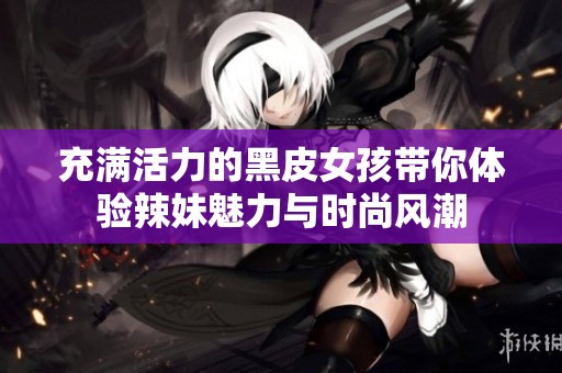 充满活力的黑皮女孩带你体验辣妹魅力与时尚风潮