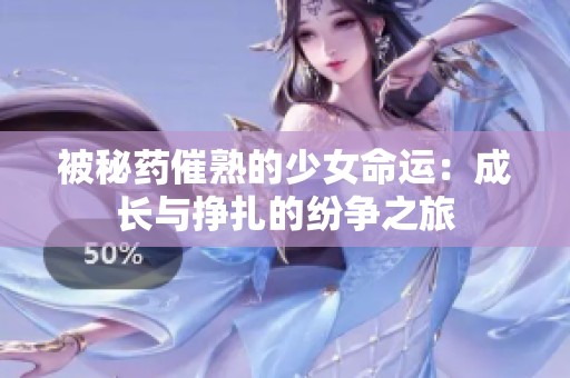 被秘药催熟的少女命运：成长与挣扎的纷争之旅