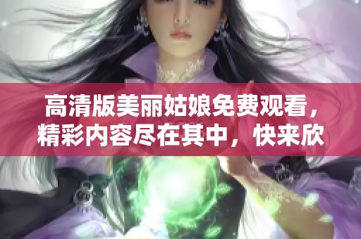 高清版美丽姑娘免费观看，精彩内容尽在其中，快来欣赏吧！