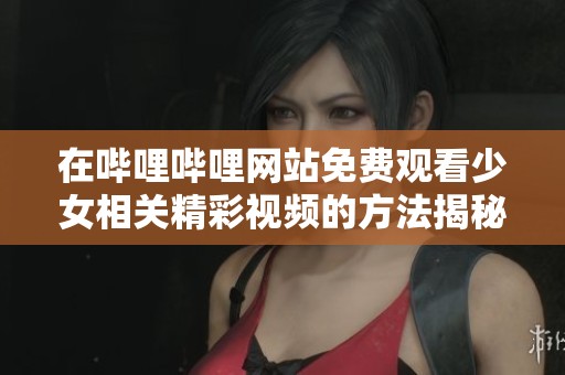 在哔哩哔哩网站免费观看少女相关精彩视频的方法揭秘