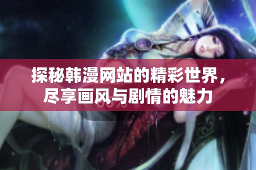 探秘韩漫网站的精彩世界，尽享画风与剧情的魅力