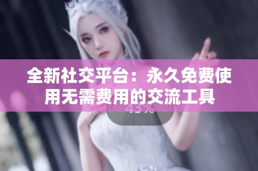 全新社交平台：永久免费使用无需费用的交流工具