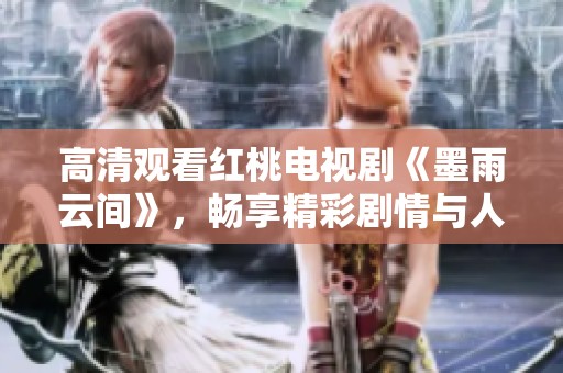 高清观看红桃电视剧《墨雨云间》，畅享精彩剧情与人物发展