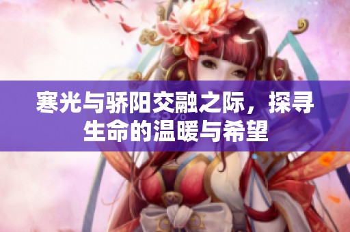 寒光与骄阳交融之际，探寻生命的温暖与希望