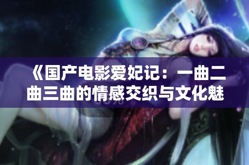 《国产电影爱妃记：一曲二曲三曲的情感交织与文化魅力》