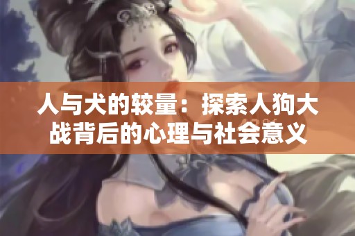 人与犬的较量：探索人狗大战背后的心理与社会意义
