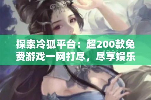 探索冷狐平台：超200款免费游戏一网打尽，尽享娱乐时光