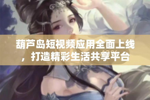 葫芦岛短视频应用全面上线，打造精彩生活共享平台