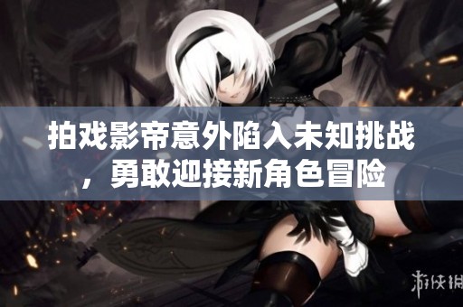 拍戏影帝意外陷入未知挑战，勇敢迎接新角色冒险