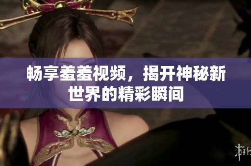畅享羞羞视频，揭开神秘新世界的精彩瞬间