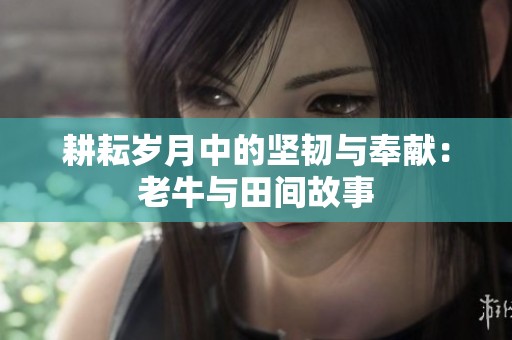 耕耘岁月中的坚韧与奉献：老牛与田间故事
