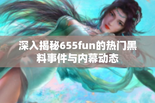 深入揭秘655fun的热门黑料事件与内幕动态